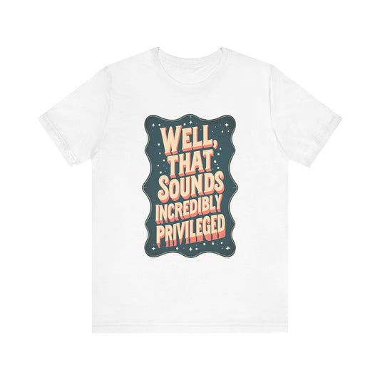Well, That Sounds Incredibly Privileged T-Shirt